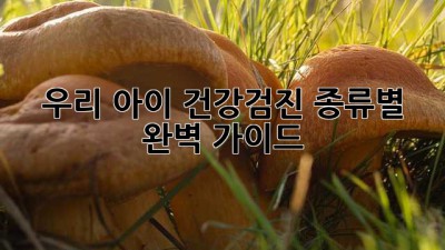 우리 아이 건강검진, 종류별 완벽 가이드