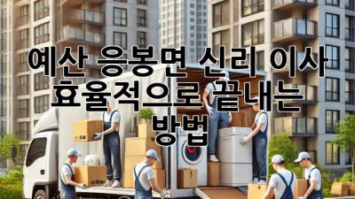예산 응봉면 신리 이사, 효율적으로 끝내는 방법
